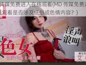 MD传媒免费进入在线观看(MD 传媒免费进入在线观看是否涉及低俗或色情内容？)