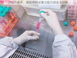 JY制作香水：揭秘原料采集与配方研发全过程