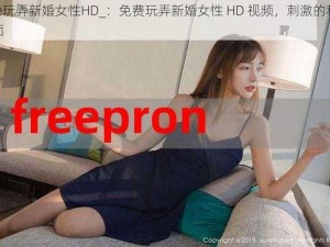 free玩弄新婚女性HD_：免费玩弄新婚女性 HD 视频，刺激的私密画面