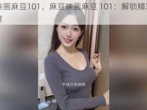 麻豆映画麻豆101、麻豆映画麻豆 101：解锁精彩的视觉盛宴