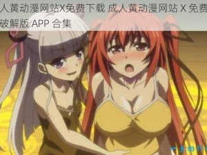 成人黄动漫网站X免费下载 成人黄动漫网站 X 免费下载破解版 APP 合集