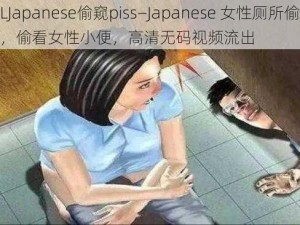 乱LJapanese偷窥piss—Japanese 女性厕所偷窥狂，偷看女性小便，高清无码视频流出