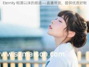 Eternity 相濡以沫的频道——直播带货，提供优质好物