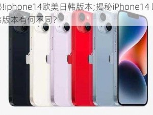 揭秘!iphone14欧美日韩版本;揭秘iPhone14 欧美日韩版本有何不同？