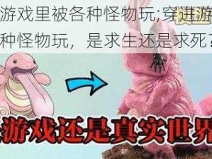 穿进游戏里被各种怪物玩;穿进游戏里被各种怪物玩，是求生还是求死？