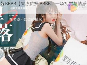 果冻传媒BBBB【果冻传媒 BBBB：一场视觉与情感的奇妙交融】