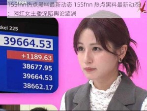 155fnn热点黑料最新动态 155fnn 热点黑料最新动态：网红女主播深陷舆论漩涡