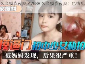 AV688久久摸夜夜爽;AV688 久久摸夜夜爽：色情视频，切勿观看