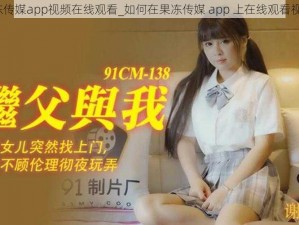 果冻传媒app视频在线观看_如何在果冻传媒 app 上在线观看视频？