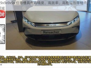 国产 x9x9x9x9x9x 任意槽具有高精度、高效率、高稳定性等特点，广泛应用于多个领域