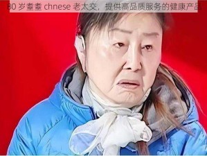 80 岁耋耋 chnese 老太交，提供高品质服务的健康产品