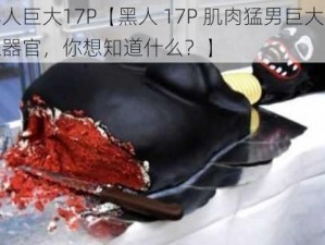 黑人巨大17P【黑人 17P 肌肉猛男巨大生殖器官，你想知道什么？】