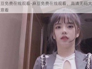 麻豆免费在线观看-麻豆免费在线观看，高清无码大片随意看