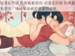 动漫女的被 到爽羞羞游戏-动漫女的被 到爽羞羞游戏：清纯学妹被邪恶老师调教