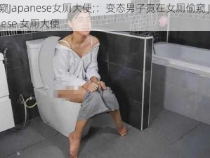 偷窥Japanese女厕大便;：变态男子竟在女厕偷窥 Japanese 女厕大便