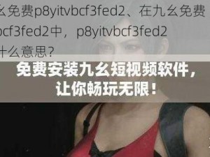 九幺免费p8yitvbcf3fed2、在九幺免费 p8yitvbcf3fed2中，p8yitvbcf3fed2 是什么意思？