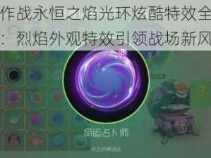 球球大作战永恒之焰光环炫酷特效全面解析与分享：烈焰外观特效引领战场新风尚