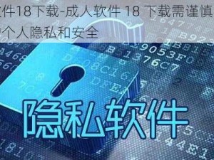 成人软件18下载-成人软件 18 下载需谨慎，请注意保护个人隐私和安全