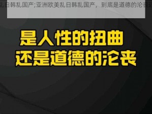 亚洲欧美乱日韩乱国产;亚洲欧美乱日韩乱国产，到底是道德的沦丧还是人性的扭曲？