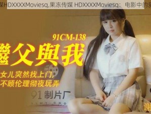 果冻传媒HDXXXXMoviesq,果冻传媒 HDXXXXMoviesq：电影中的爱情故事