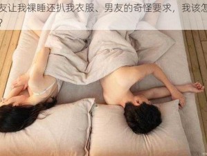 男友让我裸睡还扒我衣服、男友的奇怪要求，我该怎么办？