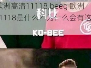 beeg欧洲高清11118,beeg 欧洲高清 11118是什么？为什么会有这样的视频？