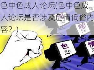 色中色成人论坛(色中色成人论坛是否涉及色情低俗内容？)