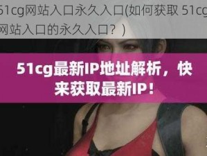 51cg网站入口永久入口(如何获取 51cg 网站入口的永久入口？)