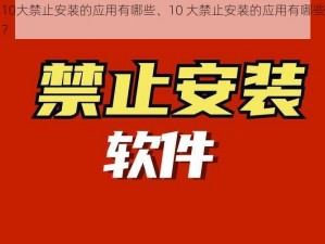 10大禁止安装的应用有哪些、10 大禁止安装的应用有哪些？