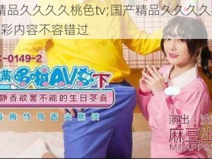 国产精品久久久久桃色tv;国产精品久久久久桃色 tv，精彩内容不容错过