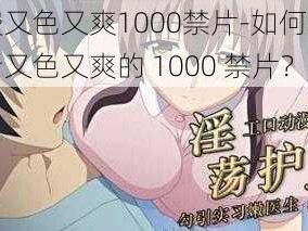 免费又色又爽1000禁片-如何免费观看又色又爽的 1000 禁片？