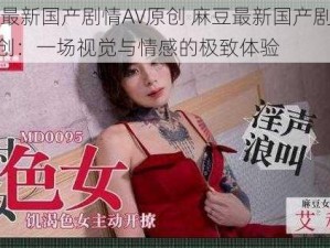 麻豆最新国产剧情AV原创 麻豆最新国产剧情 AV 原创：一场视觉与情感的极致体验