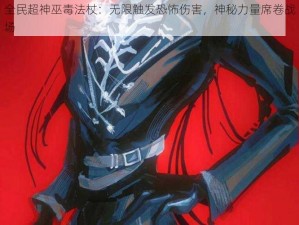 全民超神巫毒法杖：无限触发恐怖伤害，神秘力量席卷战场