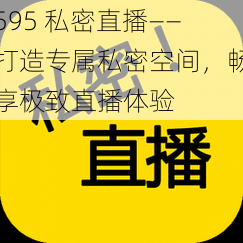 595 私密直播——打造专属私密空间，畅享极致直播体验