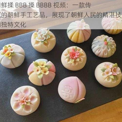 朝鲜揉 BBB 搡 BBBB 视频：一款传统的朝鲜手工艺品，展现了朝鲜人民的精湛技艺和独特文化