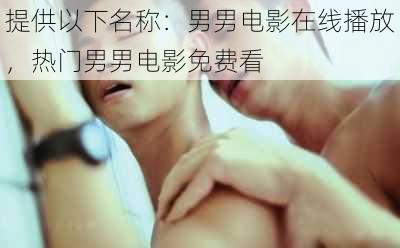 提供以下名称：男男电影在线播放，热门男男电影免费看