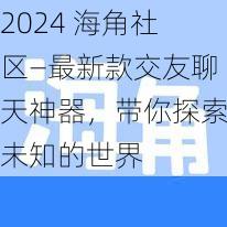 2024 海角社区—最新款交友聊天神器，带你探索未知的世界