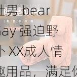 壮男 bearGay 强迫野外 XX成人情趣用品，满足你的私密需求