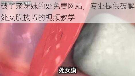 破了亲妺妺的处免费网站，专业提供破解处女膜技巧的视频教学