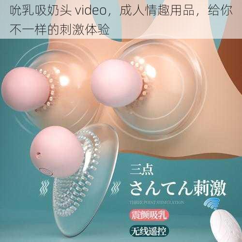 吮乳吸奶头 video，成人情趣用品，给你不一样的刺激体验