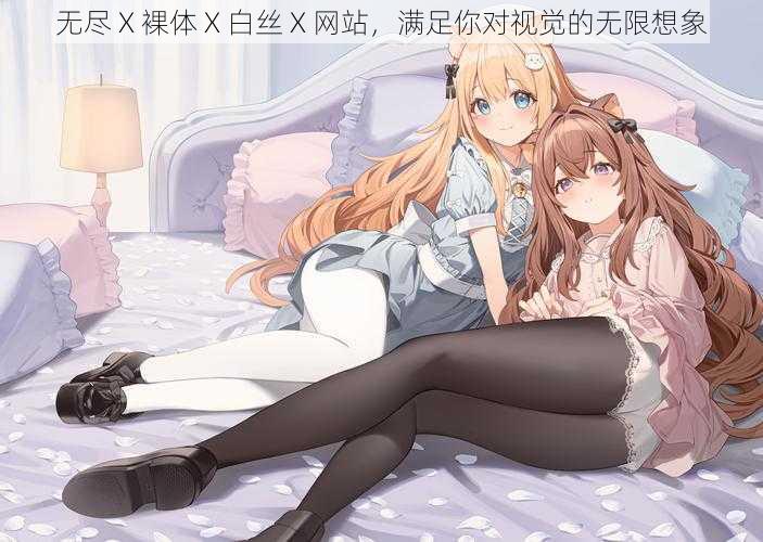 无尽 X 裸体 X 白丝 X 网站，满足你对视觉的无限想象