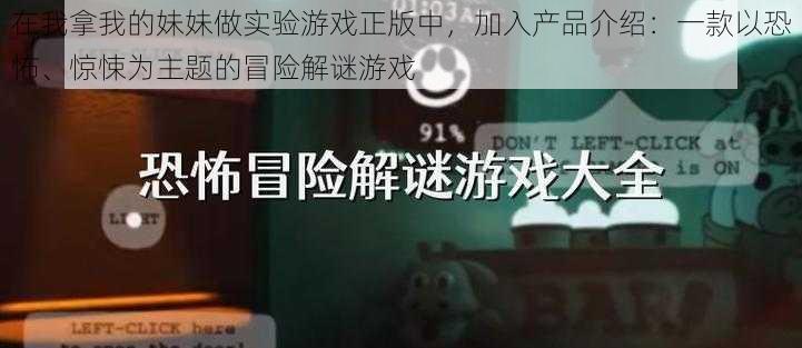 在我拿我的妹妹做实验游戏正版中，加入产品介绍：一款以恐怖、惊悚为主题的冒险解谜游戏