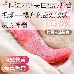 手伸进内裤夹住花蒂开会视频——提升私密处敏感度的神器