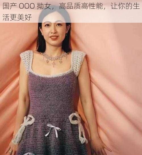 国产 OOO 拗女，高品质高性能，让你的生活更美好