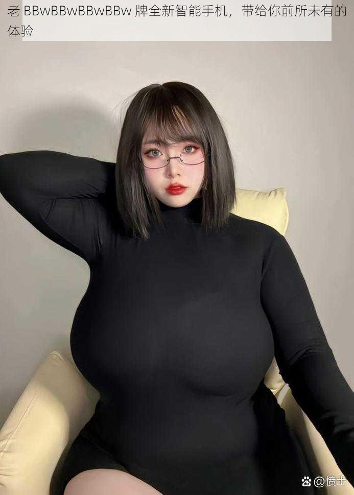 老 BBwBBwBBwBBw 牌全新智能手机，带给你前所未有的体验