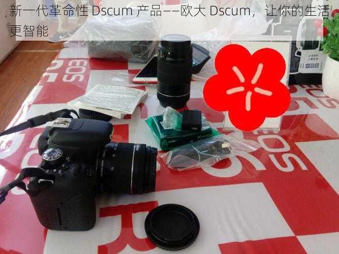 新一代革命性 Dscum 产品——欧大 Dscum，让你的生活更智能