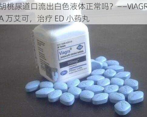 胡桃尿道口流出白色液体正常吗？——VIAGRA 万艾可，治疗 ED 小药丸