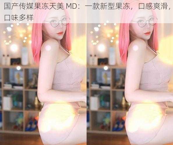 国产传媒果冻天美 MD：一款新型果冻，口感爽滑，口味多样