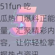 51fun 吃瓜热门爆料正能量，汇聚精彩内容，让你轻松掌握热点资讯