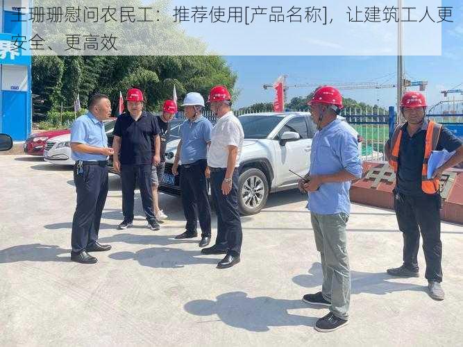 王珊珊慰问农民工：推荐使用[产品名称]，让建筑工人更安全、更高效